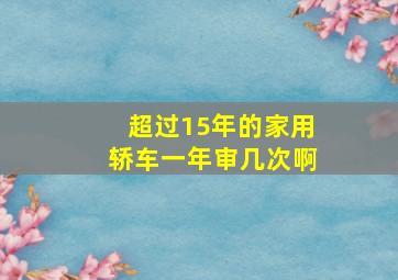 超过15年的家用轿车一年审几次啊