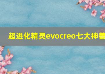 超进化精灵evocreo七大神兽