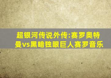 超银河传说外传:赛罗奥特曼vs黑暗独眼巨人赛罗音乐