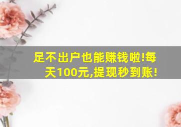 足不出户也能赚钱啦!每天100元,提现秒到账!