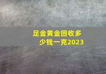 足金黄金回收多少钱一克2023