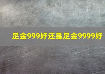 足金999好还是足金9999好