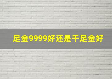 足金9999好还是千足金好