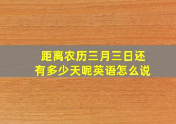 距离农历三月三日还有多少天呢英语怎么说