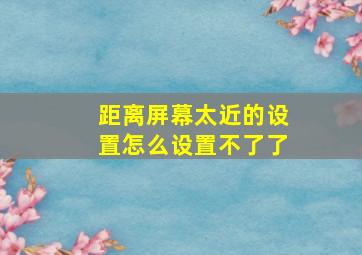 距离屏幕太近的设置怎么设置不了了