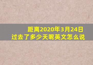 距离2020年3月24日过去了多少天呢英文怎么说