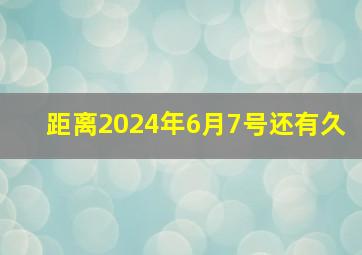 距离2024年6月7号还有久