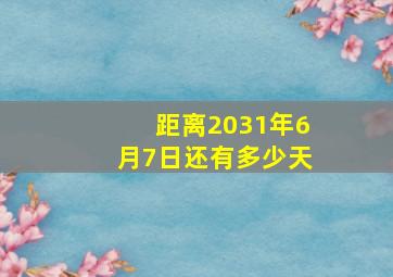 距离2031年6月7日还有多少天