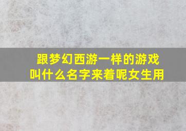 跟梦幻西游一样的游戏叫什么名字来着呢女生用