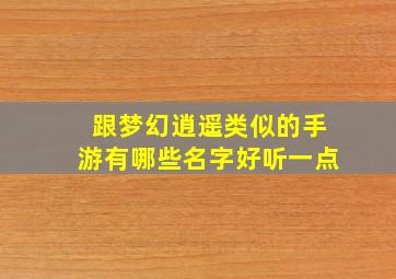 跟梦幻逍遥类似的手游有哪些名字好听一点