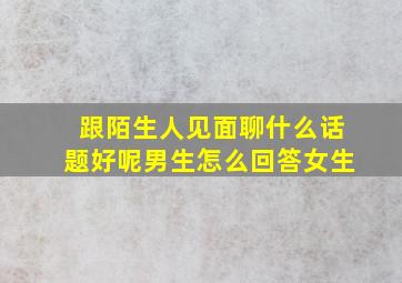 跟陌生人见面聊什么话题好呢男生怎么回答女生