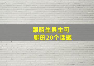 跟陌生男生可聊的20个话题