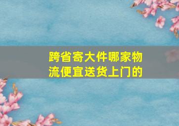 跨省寄大件哪家物流便宜送货上门的