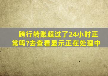 跨行转账超过了24小时正常吗?去查看显示正在处理中