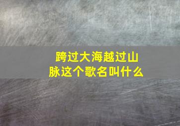 跨过大海越过山脉这个歌名叫什么