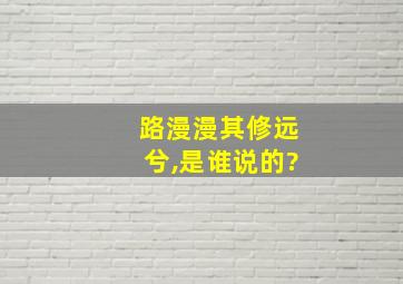 路漫漫其修远兮,是谁说的?