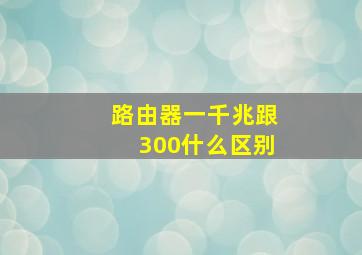 路由器一千兆跟300什么区别