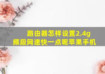 路由器怎样设置2.4g频段网速快一点呢苹果手机