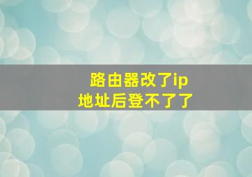 路由器改了ip地址后登不了了