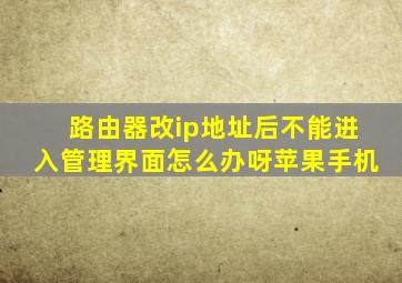 路由器改ip地址后不能进入管理界面怎么办呀苹果手机