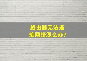 路由器无法连接网络怎么办?