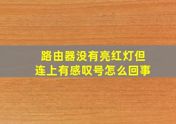 路由器没有亮红灯但连上有感叹号怎么回事