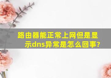 路由器能正常上网但是显示dns异常是怎么回事?