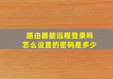 路由器能远程登录吗怎么设置的密码是多少