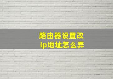 路由器设置改ip地址怎么弄