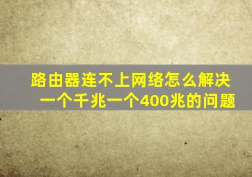 路由器连不上网络怎么解决一个千兆一个400兆的问题