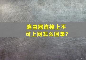 路由器连接上不可上网怎么回事?