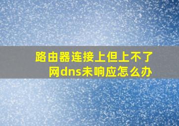 路由器连接上但上不了网dns未响应怎么办