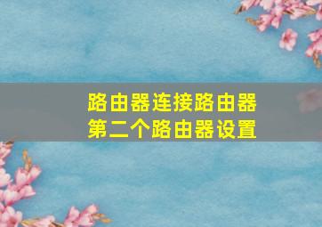 路由器连接路由器第二个路由器设置