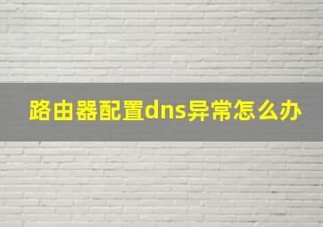 路由器配置dns异常怎么办