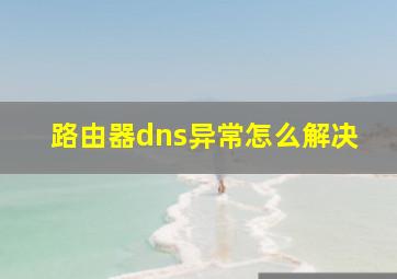 路由器dns异常怎么解决