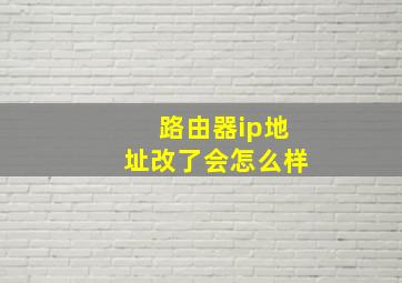 路由器ip地址改了会怎么样