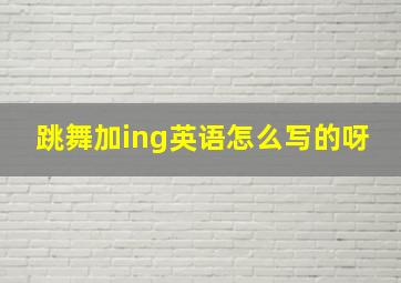 跳舞加ing英语怎么写的呀