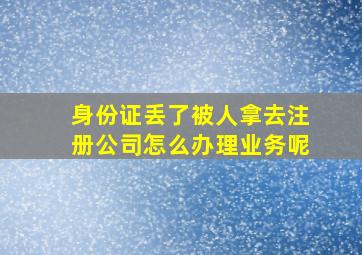 身份证丢了被人拿去注册公司怎么办理业务呢