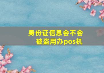 身份证信息会不会被盗用办pos机