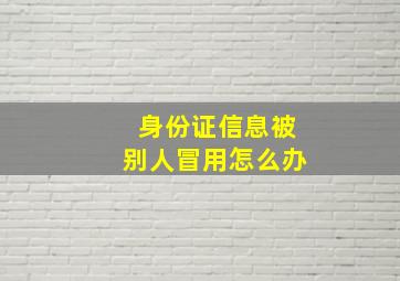 身份证信息被别人冒用怎么办