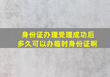 身份证办理受理成功后多久可以办临时身份证啊