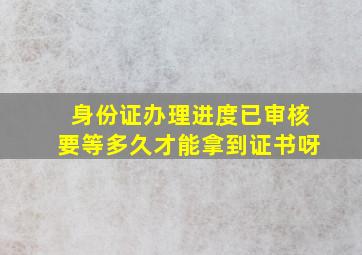 身份证办理进度已审核要等多久才能拿到证书呀