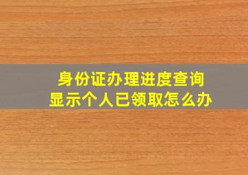 身份证办理进度查询显示个人已领取怎么办