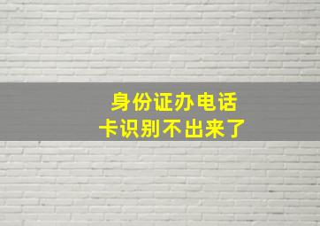 身份证办电话卡识别不出来了