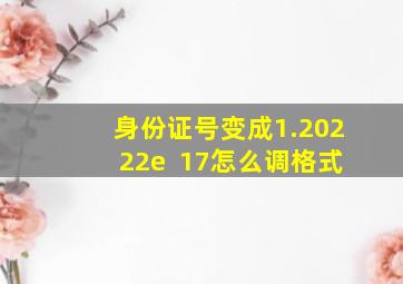 身份证号变成1.20222e +17怎么调格式