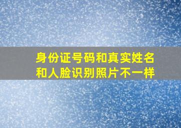 身份证号码和真实姓名和人脸识别照片不一样