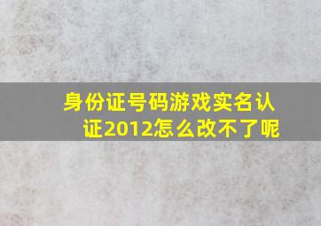 身份证号码游戏实名认证2012怎么改不了呢