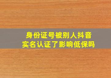 身份证号被别人抖音实名认证了影响低保吗