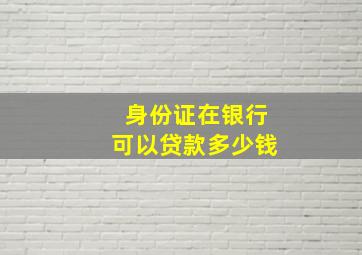 身份证在银行可以贷款多少钱