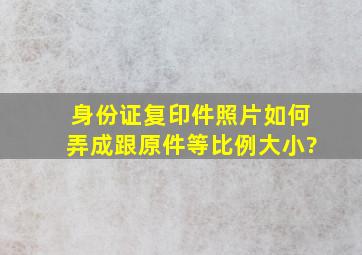 身份证复印件照片如何弄成跟原件等比例大小?